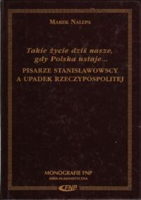 Miniatura okładki Nalepa Marek Takie życie dziś nasze, gdy Polska ustaje... Pisarze stanisławowscy a upadek Rzeczypospolitej.