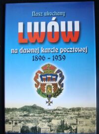 Zdjęcie nr 1 okładki  Nasz ukochany Lwów na dawnej karcie pocztowej 1896-1939.