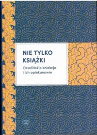 Miniatura okładki  Nie tylko książki. Ossolińskie kolekcje i ich opiekunowie.