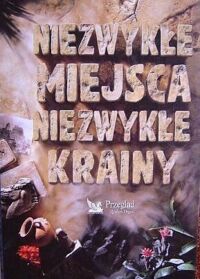 Zdjęcie nr 1 okładki  Niezwykłe miejsca niezwykłe krainy. Wielka wyprawa do najdalszych zakatków naszej planety. 