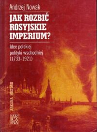Miniatura okładki Nowak Andrzej Jak rozbić rosyjskie imperium? Idee polskiej polityki wschodniej (1733-1921). /Arkana Historii/