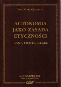 Miniatura okładki Nowak-Juchacz Ewa Autonomia jako zasada etyczności. Kant, Fichte, Hegel. /Monografie FNP/