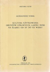 Miniatura okładki Nyrek Aleksander Kultura użytkowania gruntów uprawnych, lasów i wód na Śląsku od XV dodXX wieku. /Historia XCVII/
