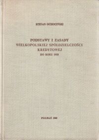 Miniatura okładki Ochociński Stefan Podstawy i zasady wielkopolskiej spółdzielczości kredytowej do roku 1918.