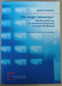 Zdjęcie nr 1 okładki Ociepka Beata Dla kogo telewizja? Model publiczny w postkomunistycznej Europie Środkowej.