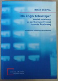 Zdjęcie nr 1 okładki Ociepka Beata Dla kogo telewizja? Model publiczny w postkomunistycznej Europie Środkowej.