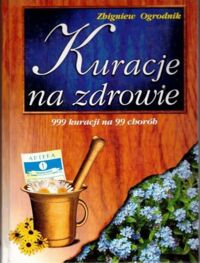 Miniatura okładki Ogrodnik Zbigniew Kuracje na zdrowie. 999 kuracji na 99 chorób. 