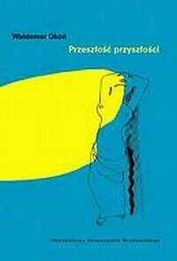 Miniatura okładki Okoń Waldemar Przeszłość przyszłości. Studia z dziejów sztuki XIX i XX wieku. / Historia Sztuki XXI /