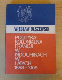 Miniatura okładki Olszewski Wiesław Polityka kolonialna Francji w Indiochinach w latach 1858-1908.