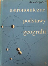 Miniatura okładki Opolski Antoni Astronomiczne podstawy geografii.