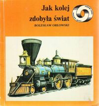 Zdjęcie nr 1 okładki Orłowski Bolesław Jak kolej zdobyła świat. /Niezwykłe sprawy zwykłego świata/