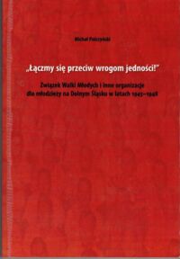 Miniatura okładki Palczyński Michał "Łączmy się przeciw wrogom Jedności?" Związek Walki Młodych i inne organizacje dla młodzieży na Dolnym Śląsku w latach 1945-1948.