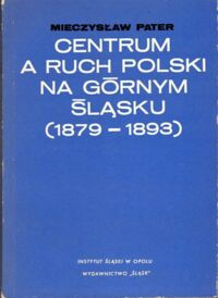 Zdjęcie nr 1 okładki Pater Mieczysław Centrum a Ruch Polski na Górnym Śląsku (1879-1893).