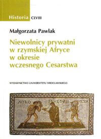 Miniatura okładki Pawlak Małgorzata Niewolnicy prywatni w rzymskiej Afryce w okresie wczesnego Cesarstwa. /AUWr. Historia. Tom CLVIII/