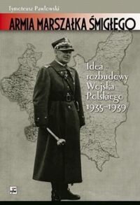 Zdjęcie nr 1 okładki Pawłowski Tymoteusz Armia marszałka Śmigłego. Idea rozbudowy Wojska Polskiego 1935-1939. 