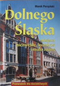 Zdjęcie nr 1 okładki Perzyński Marek Dolnego Śląska miejsca niezwykłe, lecznicze i mało znane. Przewodnik dla dociekliwych.