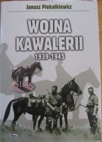 Miniatura okładki Piekałkiewicz Janusz "Wojna Kawalerii 1939-1945. 373 fotografie mapy i rysunki". 