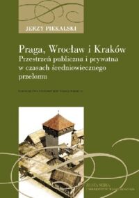 Miniatura okładki Piekalski Jerzy Praga, Wrocław, Kraków. Przestrzeń publiczna i prywatna w czasach średniowiecznego przełomu. /Złota Seria Uniwersytetu Wrocławskiego/