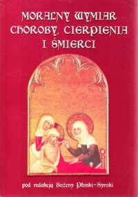 Miniatura okładki Płonka Syroka Bożena /red./ Moralny wymiar choroby, cierpienia i śmierci. /Studia z Dziejów Kultury Medycznej/