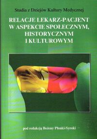 Miniatura okładki Płonka-Syroka Bożena /red./ Relacje lekarz-pacjent w aspekcie społecznym, historycznym i kulturowym. /Studia z Dziejów Kultury Medycznej. Tom 10/