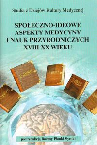 Miniatura okładki Płonka-Syroka Bożena /red./ Społeczno-ideowe aspekty medycyny i nauk przyrodniczych XVIII-XX wieku. /Studia z Dziejów Kultury Medycznej/
