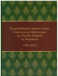 Miniatura okładki  Poczet Doktorów Honoris Causa Uniwersytetu Medycznego im. Piastów Śląskich we Wrocławiu 1950-2018.