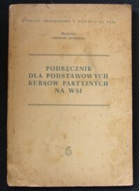 Miniatura okładki  Podręcznik dla podstawowych kursów partyjnych na wsi. Materiały szkolenia partyjnego.