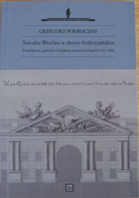 Miniatura okładki Podruczny Grzegorz Twierdza Wrocław w okresie fryderycjańskim. Fortyfikacje, garnizon i działania wojenne w latach 1741-1806." /Biblioteka dawnego Wrocławia V/