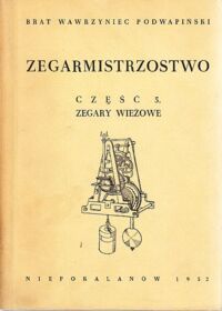 Miniatura okładki Podwapiński Wawrzyniec Maria Aleksander Brat Zegarmistrzostwo. Praktyczny podręcznik fachowy. Część piąta. Zegary wieżowe. Konstrukcja i działanie wielkich zegarów mechanicznych.