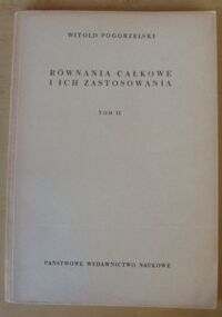 Miniatura okładki Pogorzelski Witold Równania całkowe i ich zastosowania. Tom II. Układy równań całkowych. Równania całkowe nieliniowe. Zastosowania równań całkowych w teorii równań różniczkowych. Z dodatkiem Romana Sikorskiego o twierdzeniu Schaudera.