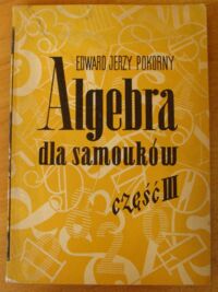 Miniatura okładki Pokorny Edward Jerzy Algebra dla samouków. Część III oraz elementy rachunku różniczkowego i całkowego.