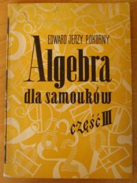 Miniatura okładki Pokorny Edward Jerzy Algebra dla samouków. Część III oraz elementy rachunku różniczkowego i całkowego.