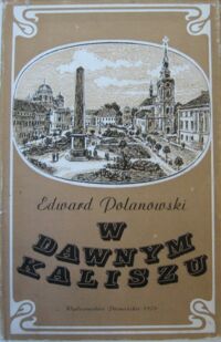 Miniatura okładki Polanowski Edward W dawnym Kaliszu. Szkice z życia miasta 1850-1914.