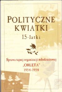 Miniatura okładki  Polityczne kwiatki 15-latki. Sprawa tajnej organizacji młodzieżowej "Orlęta" 1954-1958.