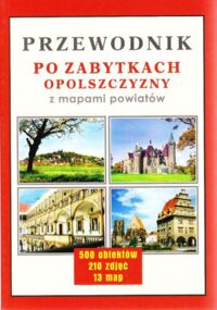 Miniatura okładki  Przewodnik po zabytkach opolszczyzny z mapami powiatów. 500 obiektów, 210 zdjęć, 13 map.
