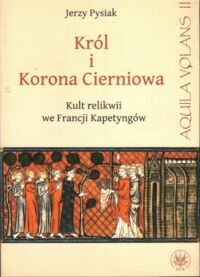 Miniatura okładki Pysiak Jerzy Król i Korona Cierniowa. Kult relikwii we Francji Kapetyngów.