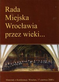 Miniatura okładki  Rada Miejska Wrocławia przez wieki... Materiały z konferencji 17 czerwca 2008 r. /Biblioteka Rady Miejskiej Wrocławia/