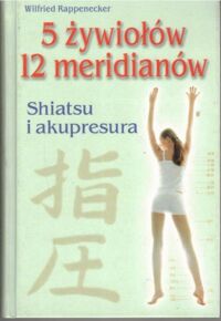 Zdjęcie nr 1 okładki Rappenecker Wilfried 5 żywiołów 12 meridianów. Shiatsu i akupresura.