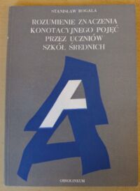 Zdjęcie nr 1 okładki Rogala Stanisław Rozumienie znaczenia konotacyjnego pojęć przez uczniów szkół średnich.