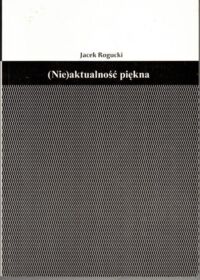 Miniatura okładki Rogucki Jacek (Nie)aktualność piękna. Niektóre argumenty współczesnego kalloklazmu w sztuce.