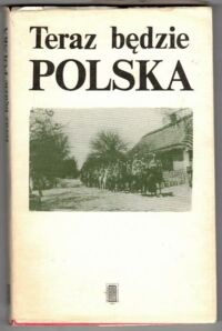 Zdjęcie nr 1 okładki Rosner Andrzej /oprac./ Teraz będzie Polska. Wybór pamiętników z okresu I wojny światowej.