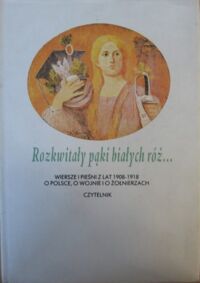 Zdjęcie nr 2 okładki  Rozkwitały pąki białych róż... Wiersze i pieśni z lat 1908-1918 o Polsce, o wojnie i o żołnierzach. T. I/II.