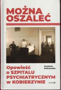 Miniatura okładki Różnowska Krystyna Można oszaleć. Opowieść o szpitalu psychiatrycznym w Kobierzynie. 
