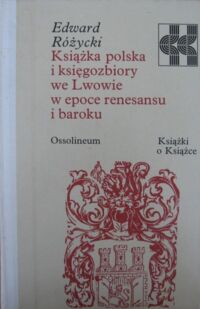 Miniatura okładki Różycki Edward Książka polska i księgozbiory we Lwowie w epoce renesansu i baroku. /Książki o Książce/