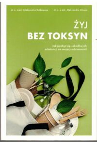 Miniatura okładki Rutkowska Aleksandra, Olsson Aleksandra  Żyj bez toksyn.