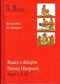 Miniatura okładki Sahagun de Bernardino  Rzecz z dziejów Nowej Hiszpanii. Księgi I, II, III. /Biblioteka Klasyków Antropologii/