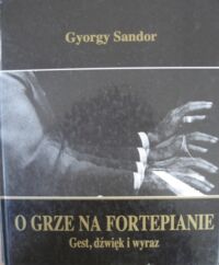 Zdjęcie nr 1 okładki Sandor Gyorgy O grze na fortepianie. Gest, dźwięk i wyraz.