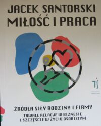 Miniatura okładki Santorski Jacek Miłość i praca. Źródła siły rodziny i firmy. Trwałe relacje w biznesie i szczęście w życiu osobistym.