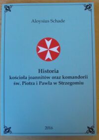 Miniatura okładki Schade Aloysius Historia rycerskiego kościoła joannitów oraz komandorii św. Piotra i Pawła w Strzegomiu, jak również tamże czterech kościołów filialnych. Przyczynek do historii diecezji i historii sztuki.