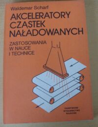 Zdjęcie nr 1 okładki Scharf Waldemar Akceleratory cząstek naładowanych. Zastosowania w nauce i technice.